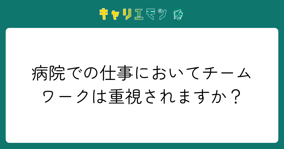 病院での仕事においてチームワークは重視されますか？