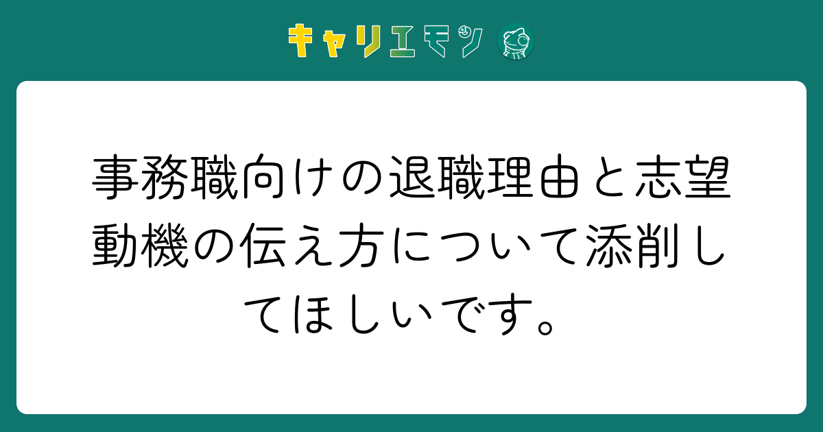 事務職向けの退職理由と志望動機の伝え方について添削してほしいです。