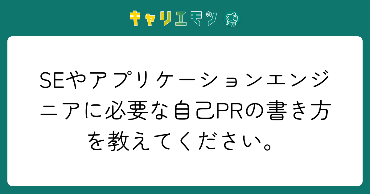 SEやアプリケーションエンジニアに必要な自己PRの書き方を教えてください。