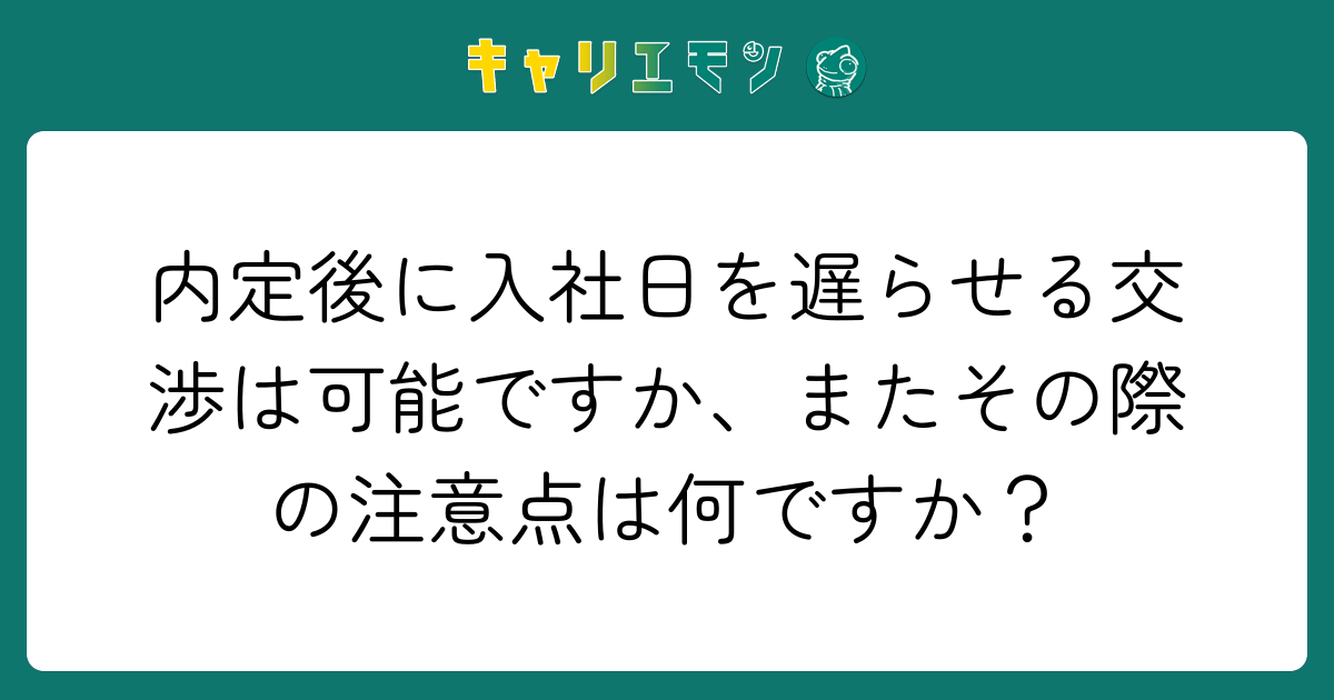 内定後に入社日を遅らせる交渉は可能ですか、またその際の注意点は何ですか？