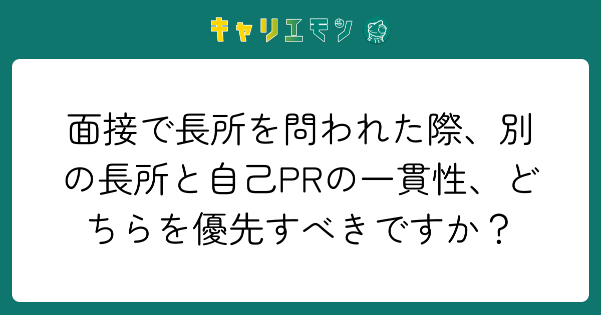 面接で長所を問われた際、別の長所と自己PRの一貫性、どちらを優先すべきですか？