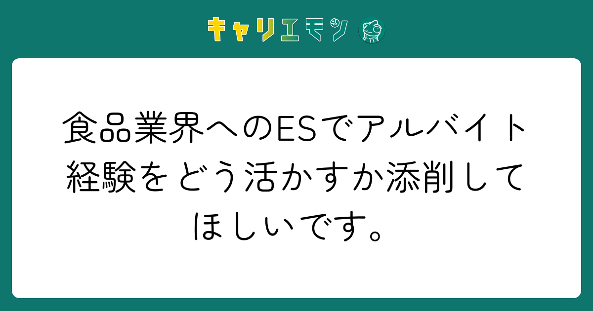 食品業界へのESでアルバイト経験をどう活かすか添削してほしいです。