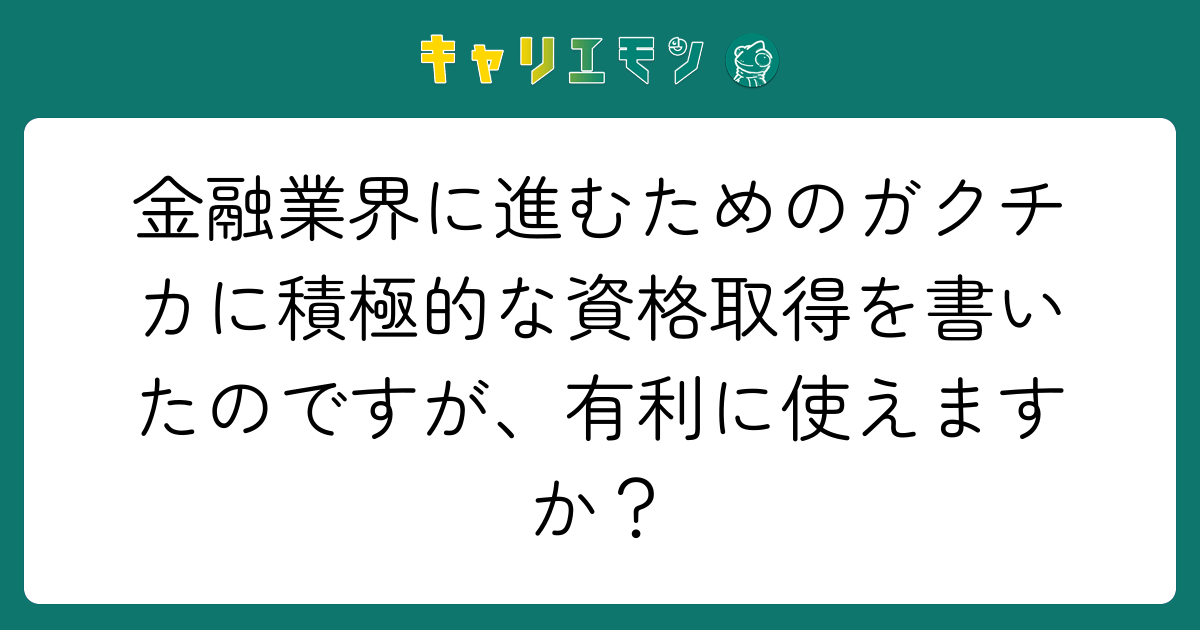 金融業界に進むためのガクチカに積極的な資格取得を書いたのですが、有利に使えますか？