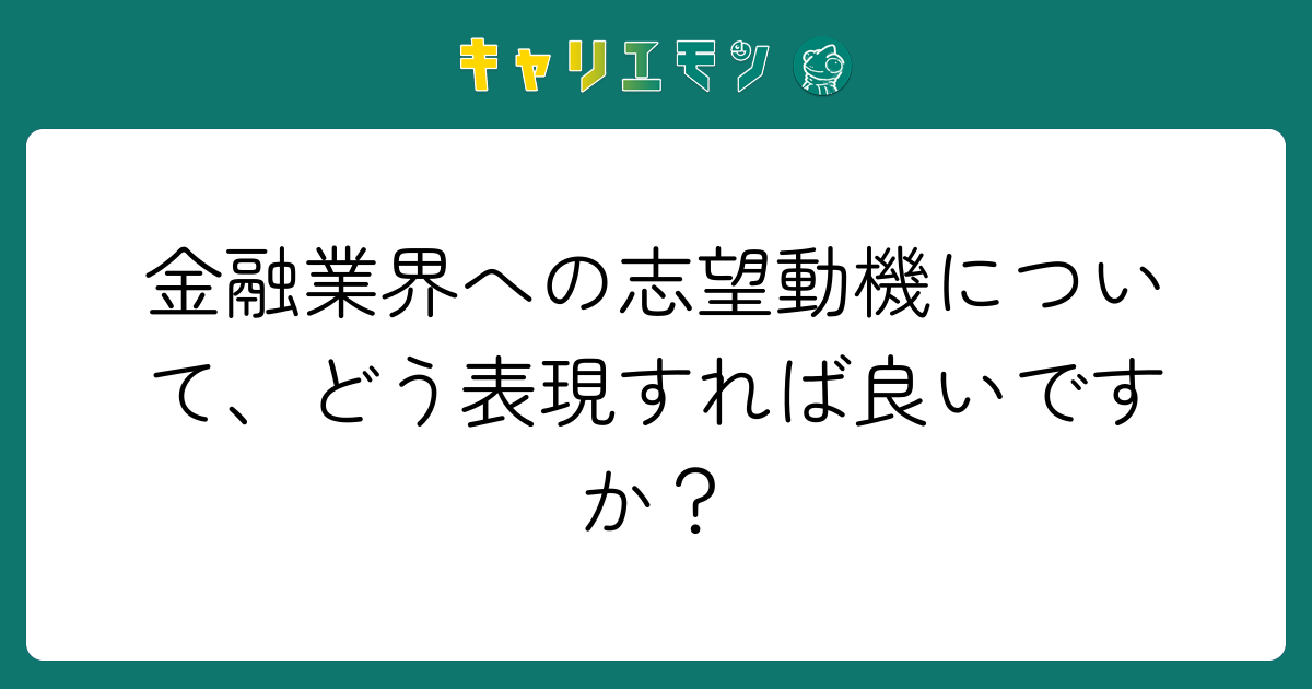 金融業界への志望動機について、どう表現すれば良いですか？