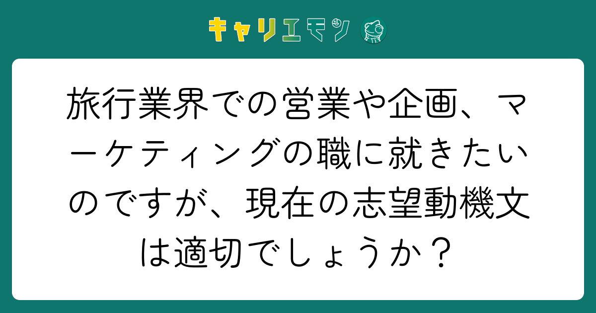 旅行業界での営業や企画、マーケティングの職に就きたいのですが、現在の志望動機文は適切でしょうか？