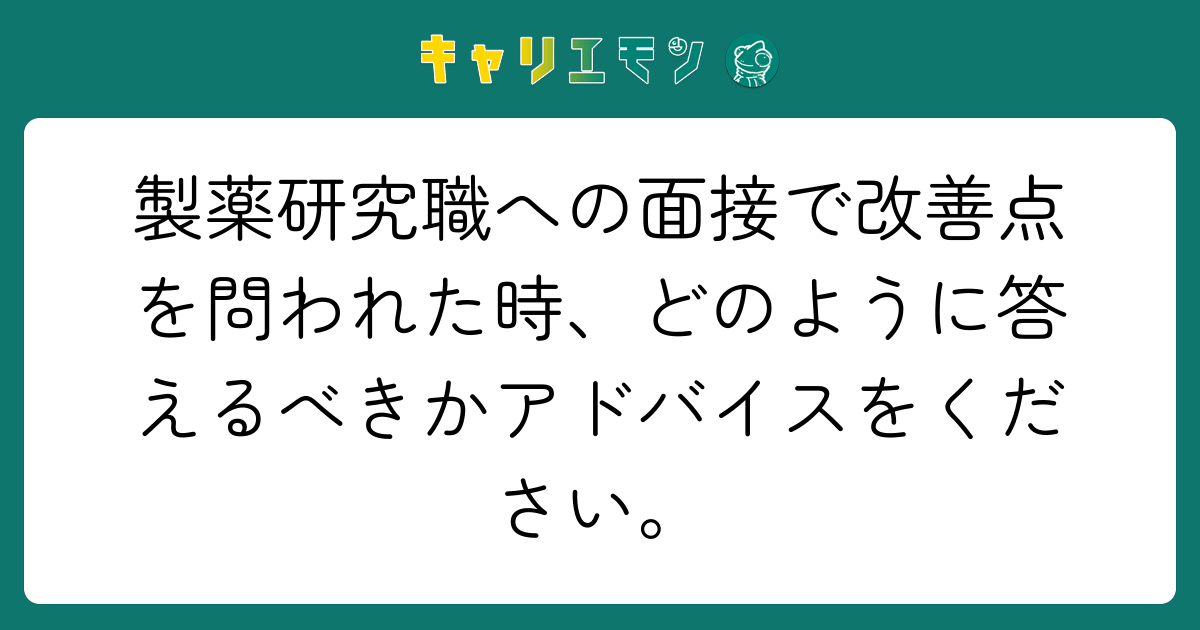 製薬研究職への面接で改善点を問われた時、どのように答えるべきかアドバイスをください。