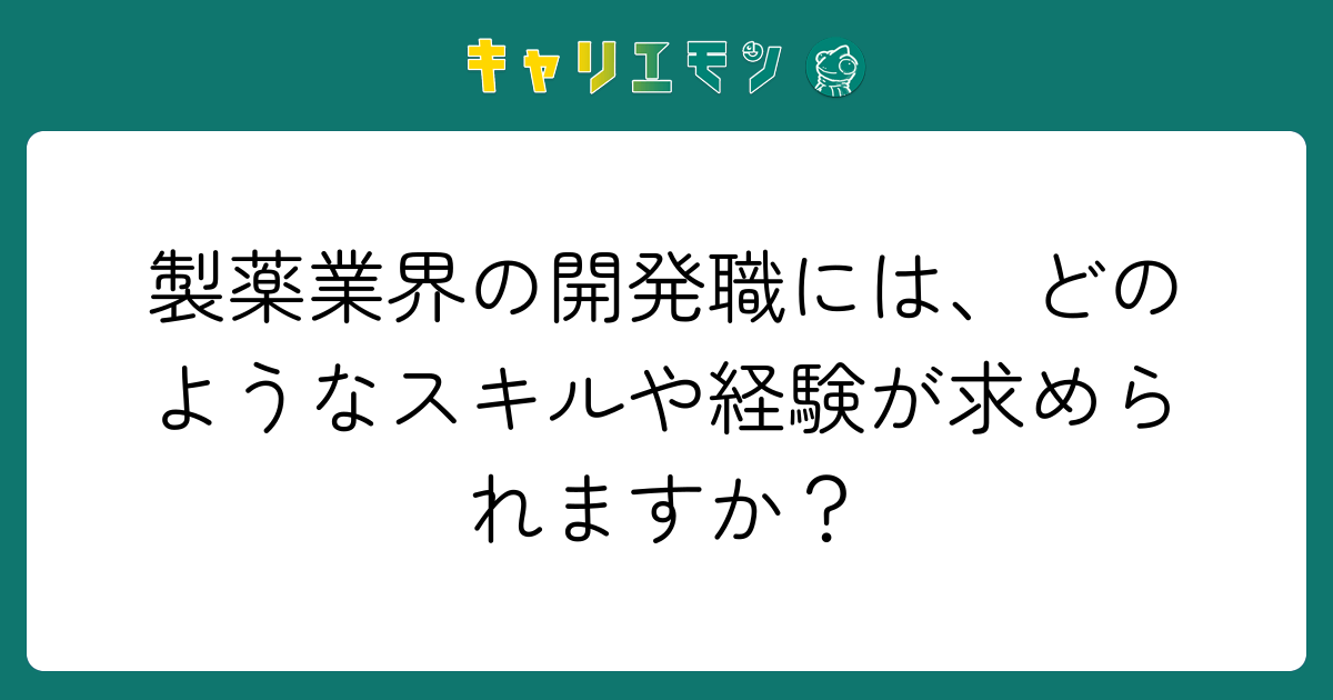 製薬業界の開発職には、どのようなスキルや経験が求められますか？