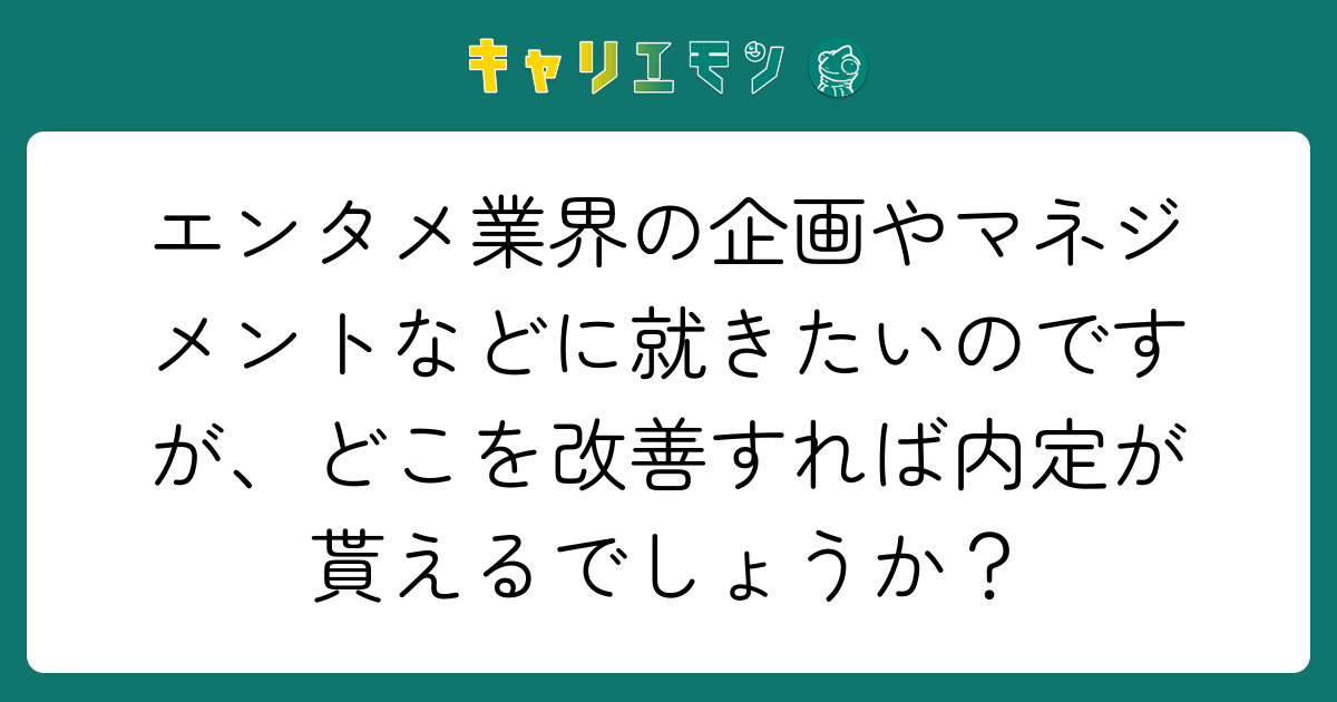 エンタメ業界の企画やマネジメントなどに就きたいのですが、どこを改善すれば内定が貰えるでしょうか？