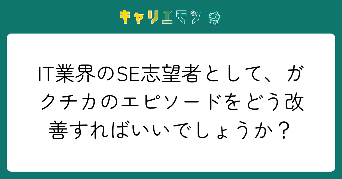 IT業界のSE志望者として、ガクチカのエピソードをどう改善すればいいでしょうか？
