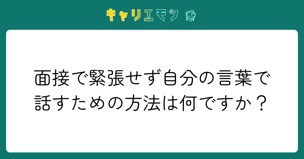 面接で緊張せず自分の言葉で話すための方法は何ですか？