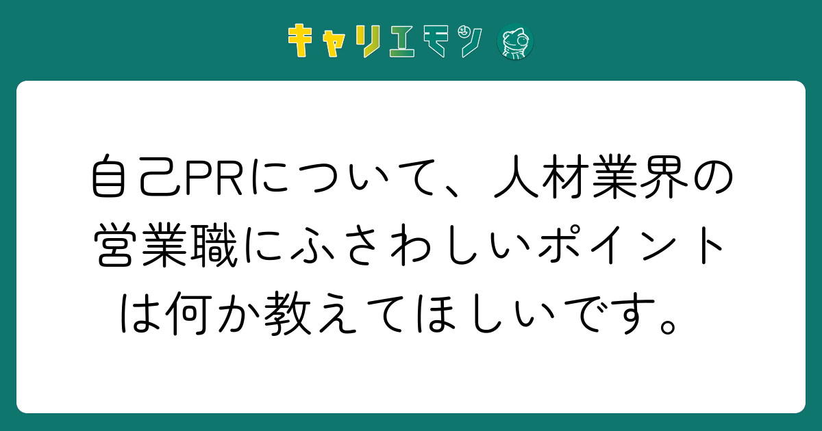 自己PRについて、人材業界の営業職にふさわしいポイントは何か教えてほしいです。
