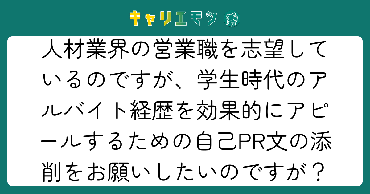 人材業界の営業職を志望しているのですが、学生時代のアルバイト経歴を効果的にアピールするための自己PR文の添削をお願いしたいのですが？