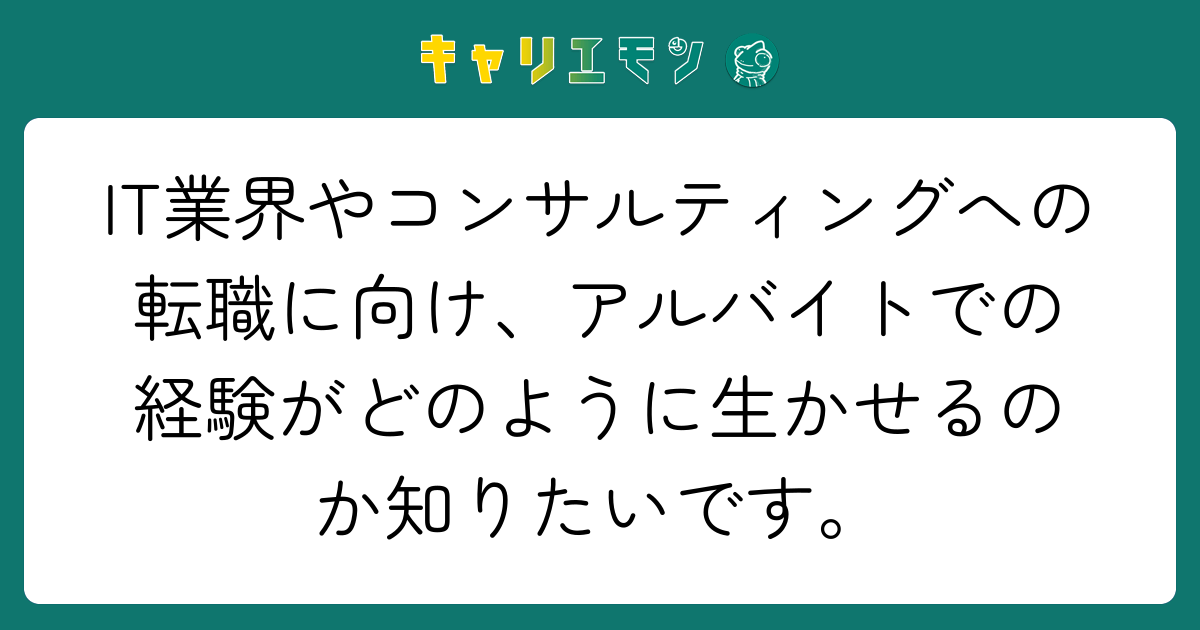 IT業界やコンサルティングへの転職に向け、アルバイトでの経験がどのように生かせるのか知りたいです。