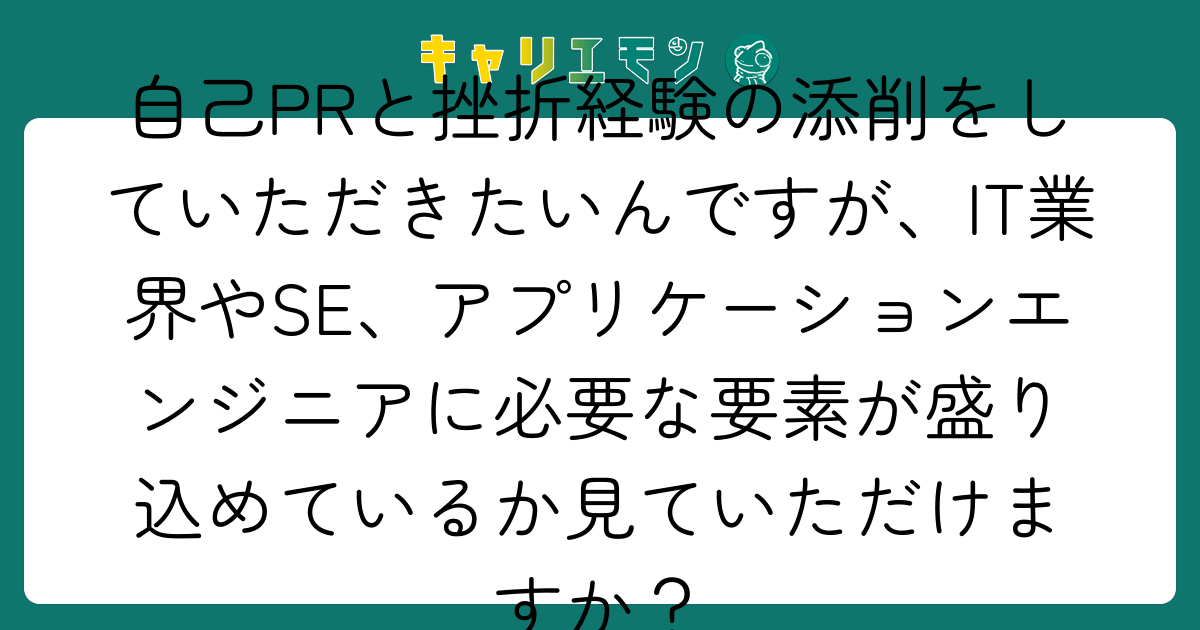 自己PRと挫折経験の添削をしていただきたいんですが、IT業界やSE、アプリケーションエンジニアに必要な要素が盛り込めているか見ていただけますか？