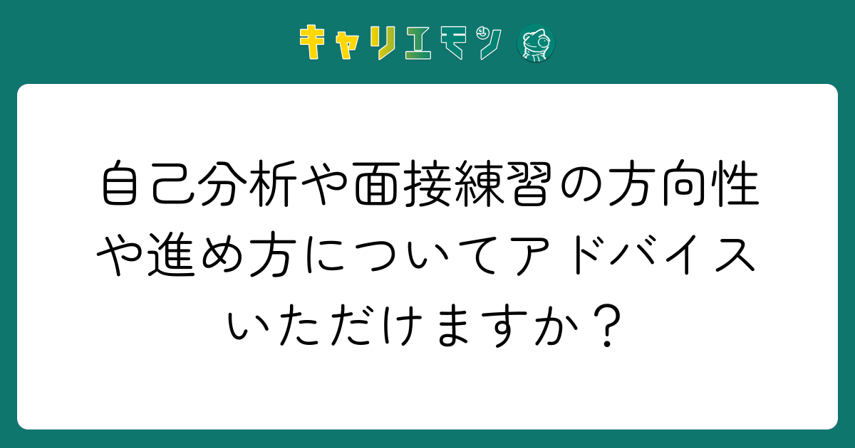 自己分析や面接練習の方向性や進め方についてアドバイスいただけますか？