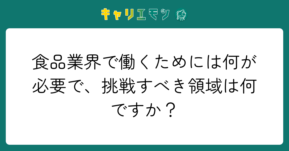 食品業界で働くためには何が必要で、挑戦すべき領域は何ですか？