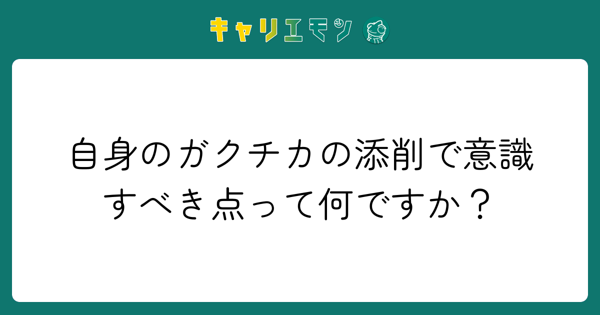 自身のガクチカの添削で意識すべき点って何ですか？