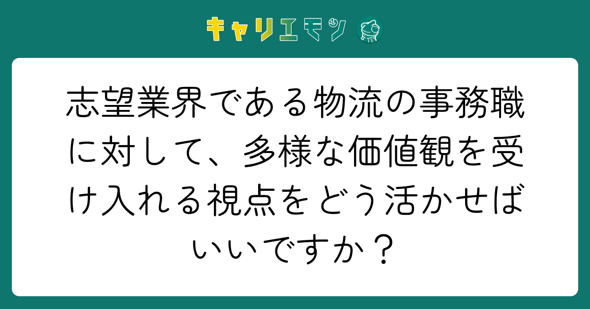 志望業界である物流の事務職に対して、多様な価値観を受け入れる視点をどう活かせばいいですか？