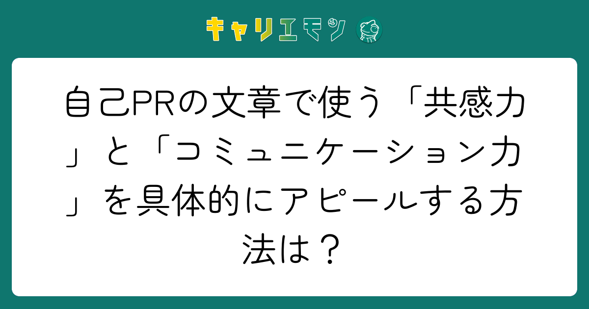 自己PRの文章で使う「共感力」と「コミュニケーション力」を具体的にアピールする方法は？