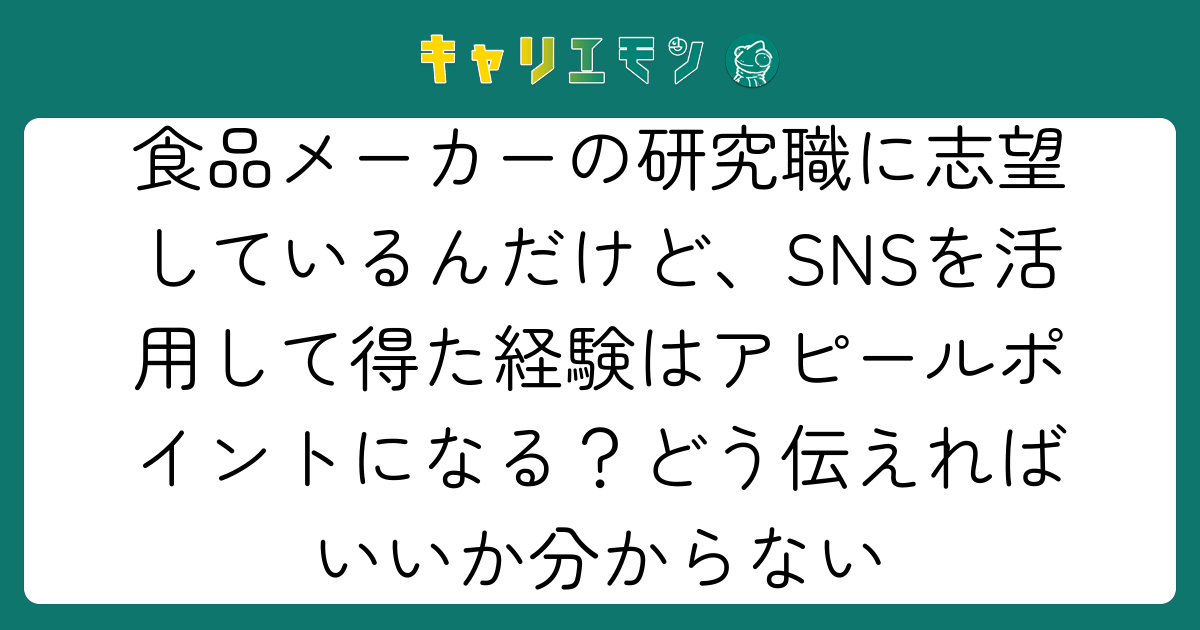 食品メーカーの研究職に志望しているんだけど、SNSを活用して得た経験はアピールポイントになる？どう伝えればいいか分からない