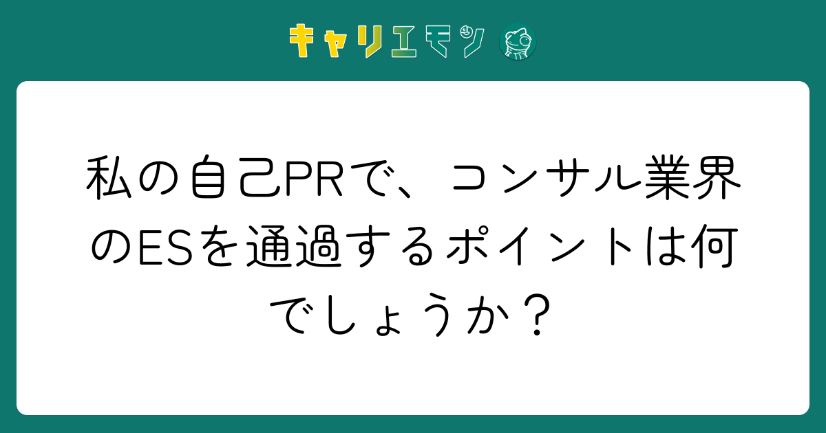 私の自己PRで、コンサル業界のESを通過するポイントは何でしょうか？