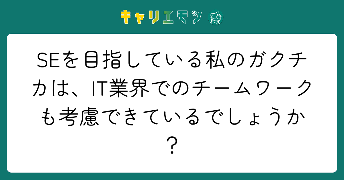 SEを目指している私のガクチカは、IT業界でのチームワークも考慮できているでしょうか？