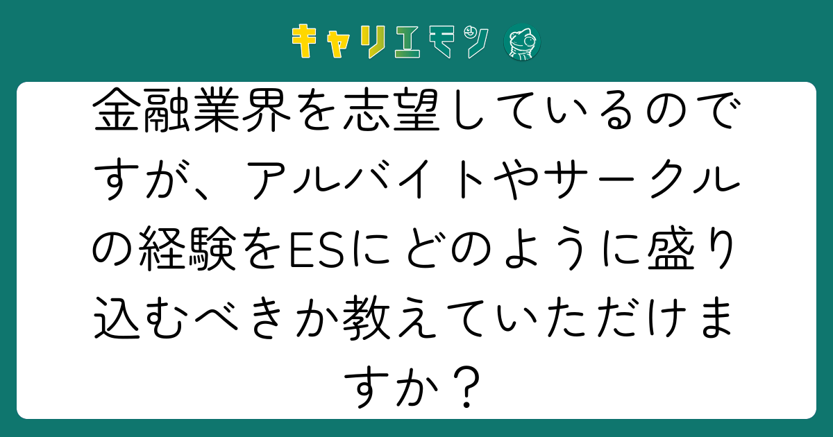 金融業界を志望しているのですが、アルバイトやサークルの経験をESにどのように盛り込むべきか教えていただけますか？