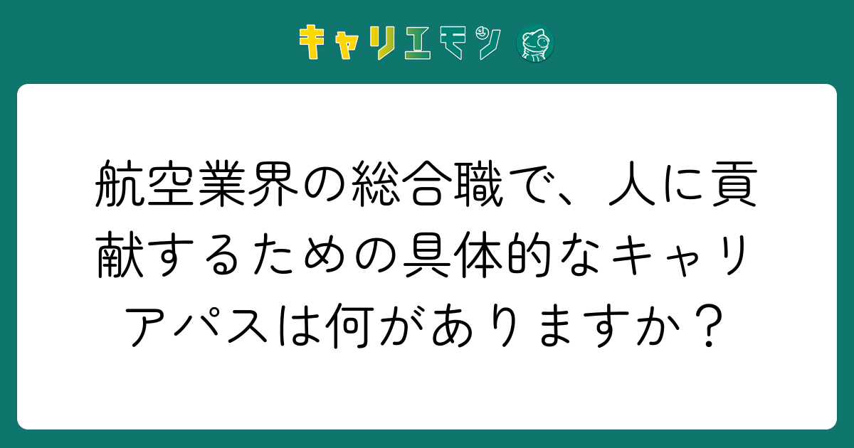航空業界の総合職で、人に貢献するための具体的なキャリアパスは何がありますか？