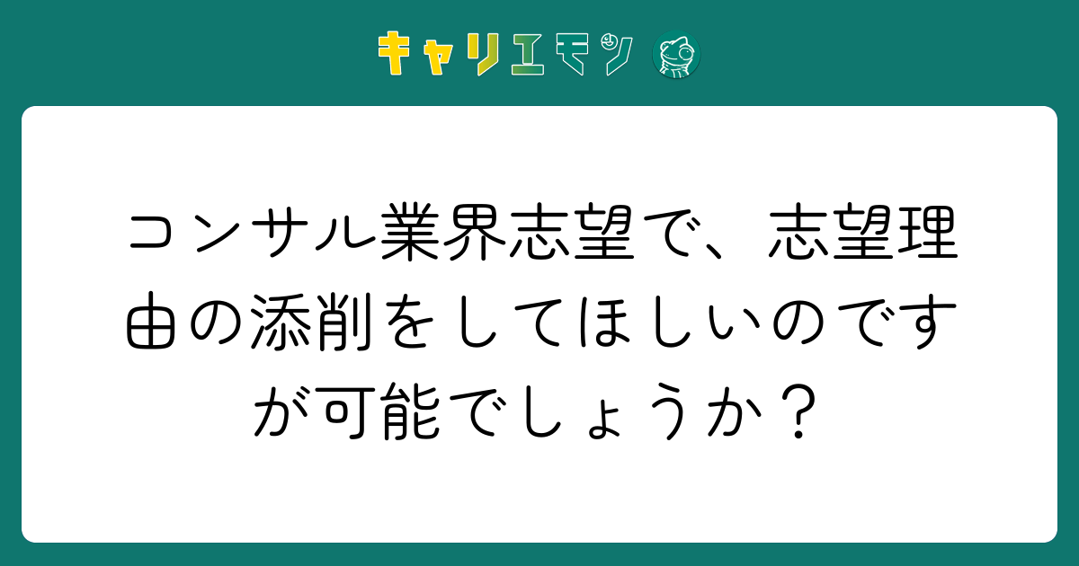 コンサル業界志望で、志望理由の添削をしてほしいのですが可能でしょうか？