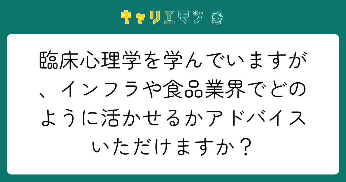 臨床心理学を学んでいますが、インフラや食品業界でどのように活かせるかアドバイスいただけますか？