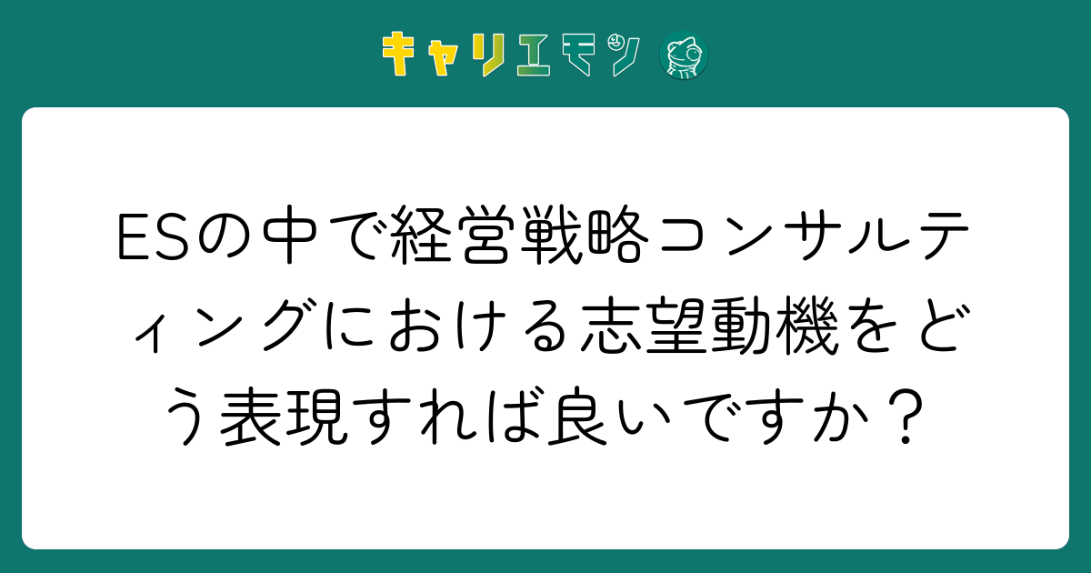 ESの中で経営戦略コンサルティングにおける志望動機をどう表現すれば良いですか？