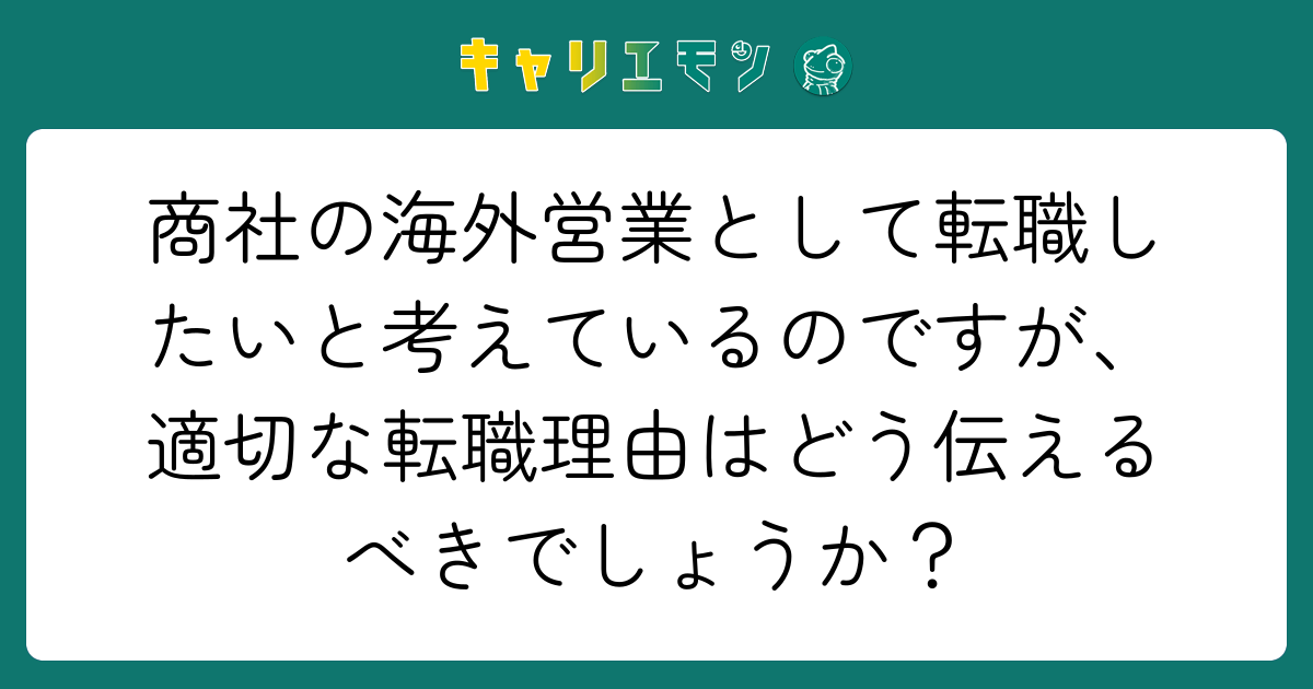 商社の海外営業として転職したいと考えているのですが、適切な転職理由はどう伝えるべきでしょうか？