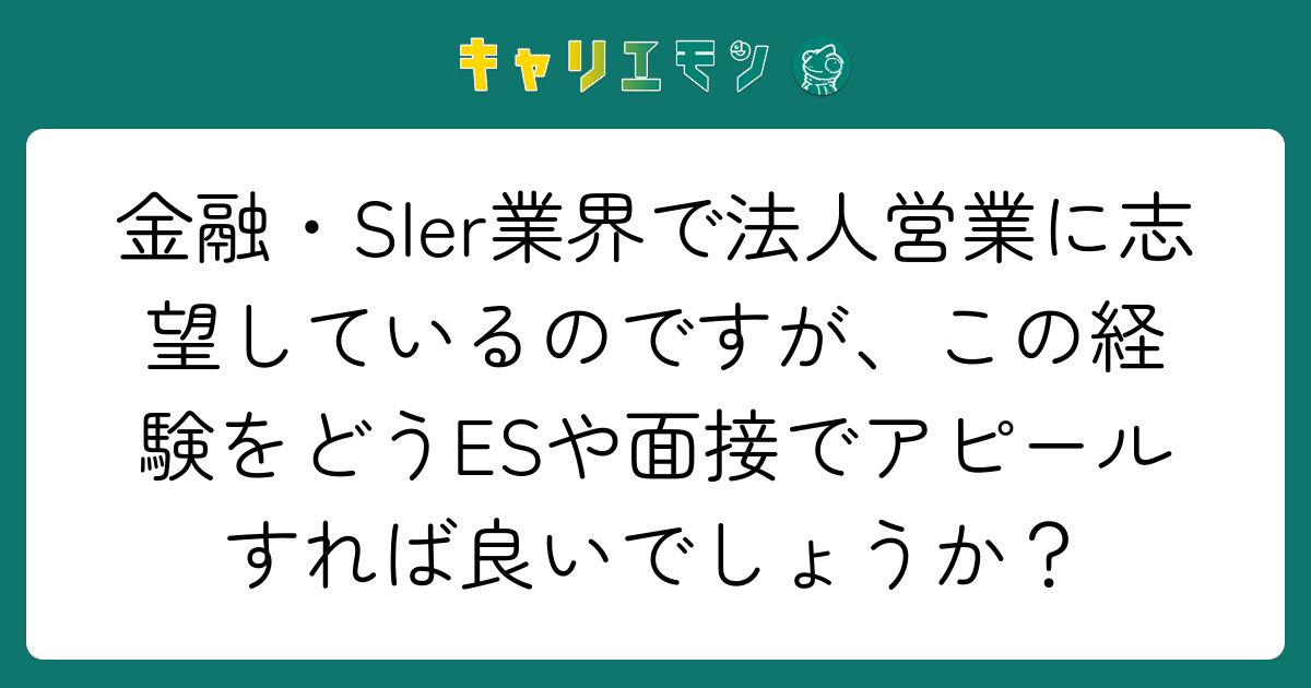 金融・SIer業界で法人営業に志望しているのですが、この経験をどうESや面接でアピールすれば良いでしょうか？