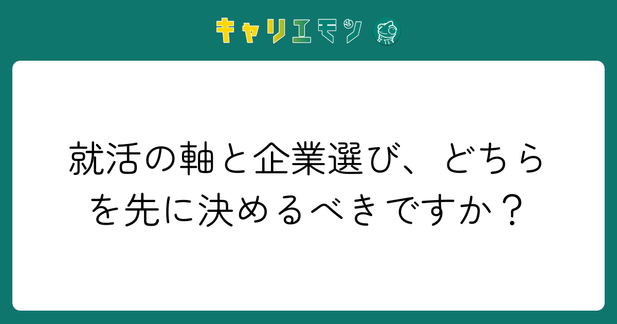 就活の軸と企業選び、どちらを先に決めるべきですか？