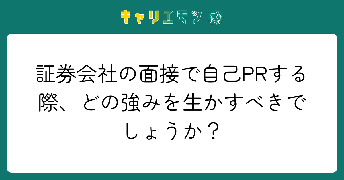 証券会社の面接で自己PRする際、どの強みを生かすべきでしょうか？