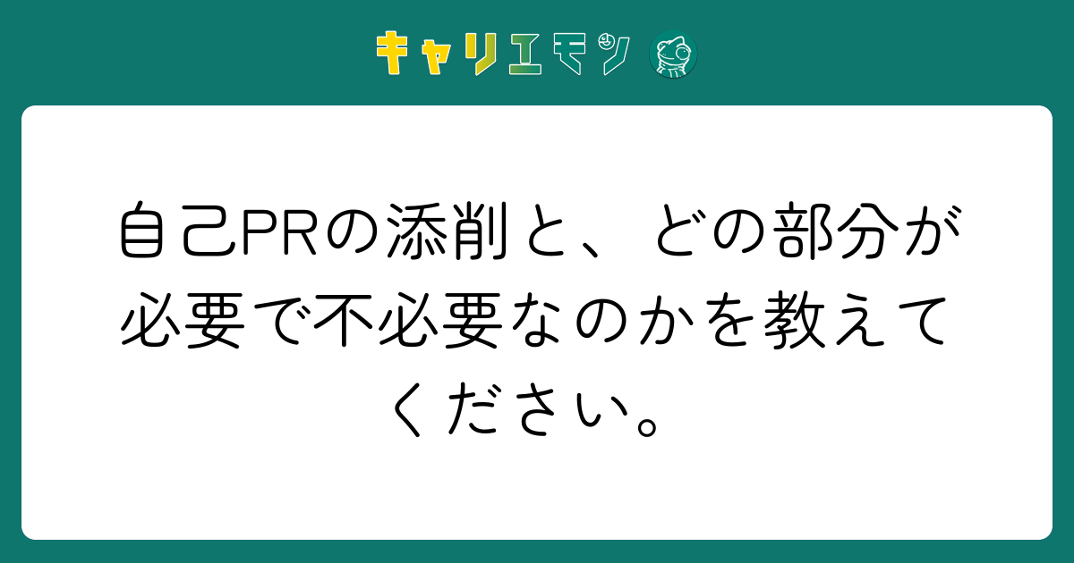 自己PRの添削と、どの部分が必要で不必要なのかを教えてください。