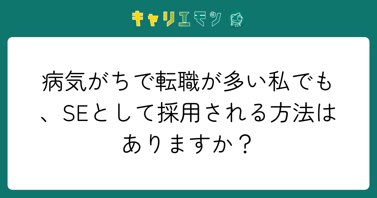 病気がちで転職が多い私でも、SEとして採用される方法はありますか？