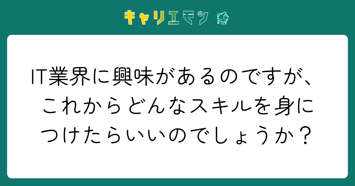 IT業界に興味があるのですが、これからどんなスキルを身につけたらいいのでしょうか？