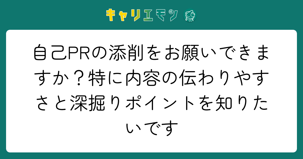 自己PRの添削をお願いできますか？特に内容の伝わりやすさと深掘りポイントを知りたいです
