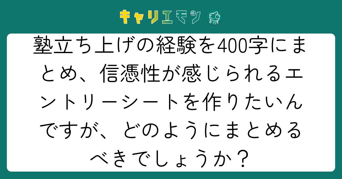 塾立ち上げの経験を400字にまとめ、信憑性が感じられるエントリーシートを作りたいんですが、どのようにまとめるべきでしょうか？