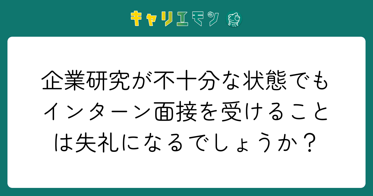 企業研究が不十分な状態でもインターン面接を受けることは失礼になるでしょうか？