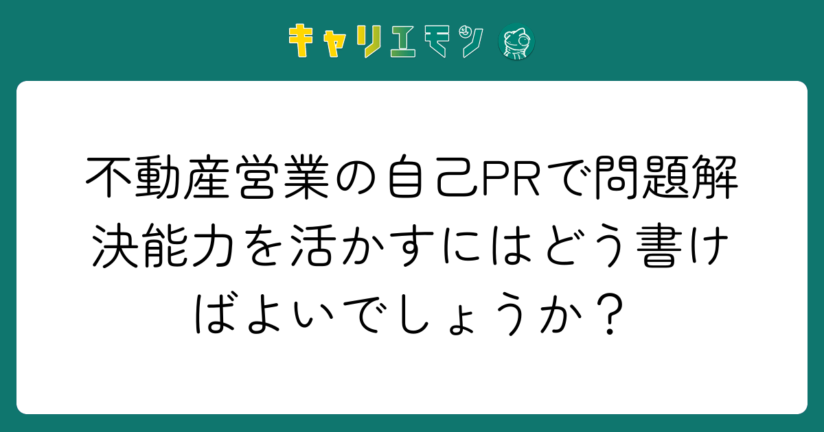 不動産営業の自己PRで問題解決能力を活かすにはどう書けばよいでしょうか？