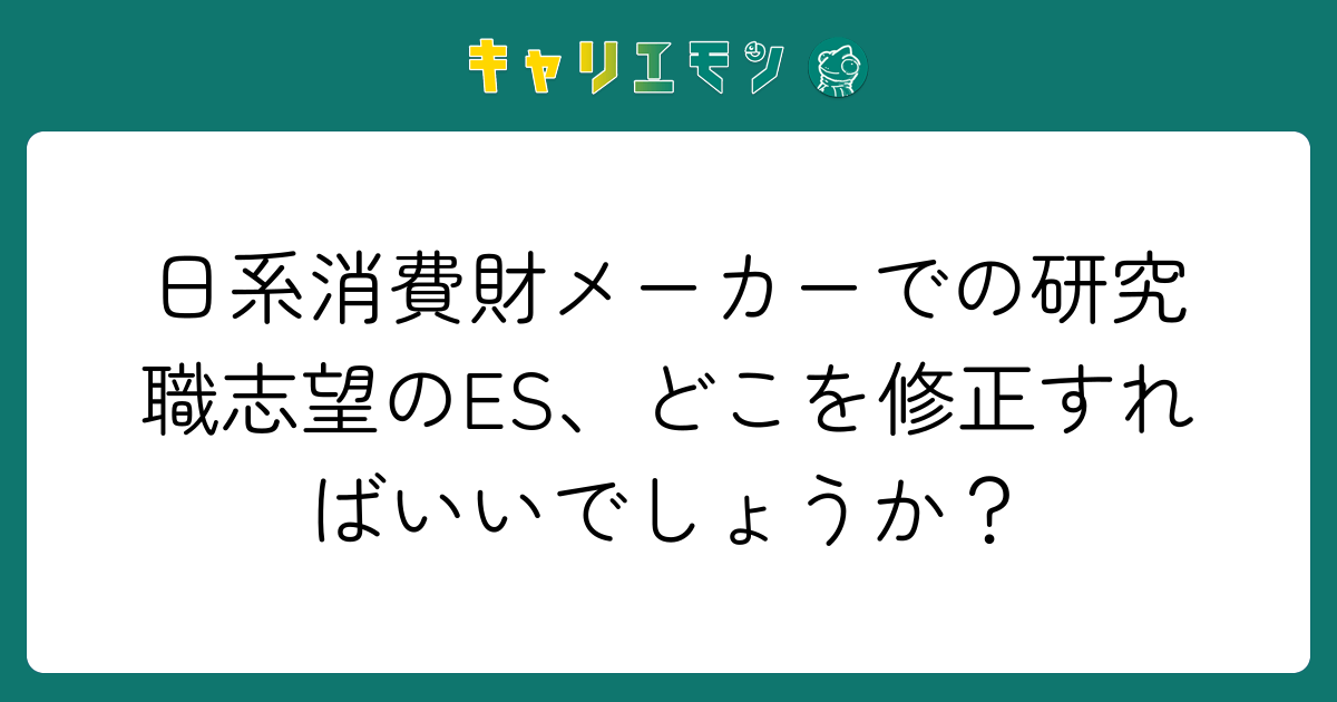 日系消費財メーカーでの研究職志望のES、どこを修正すればいいでしょうか？