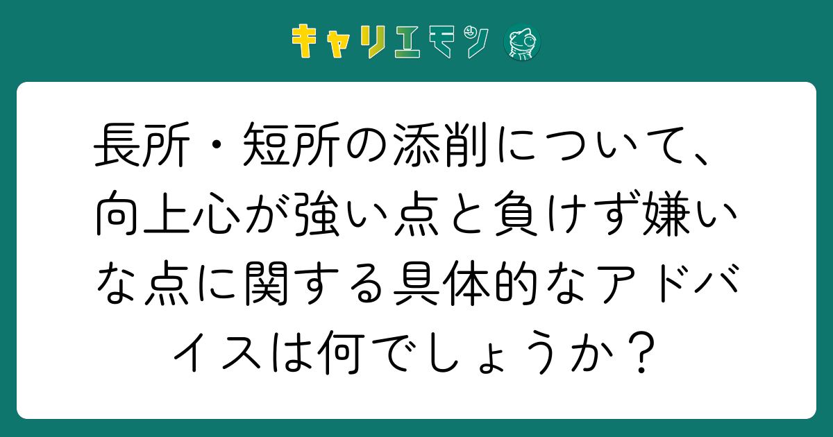 長所・短所の添削について、向上心が強い点と負けず嫌いな点に関する具体的なアドバイスは何でしょうか？