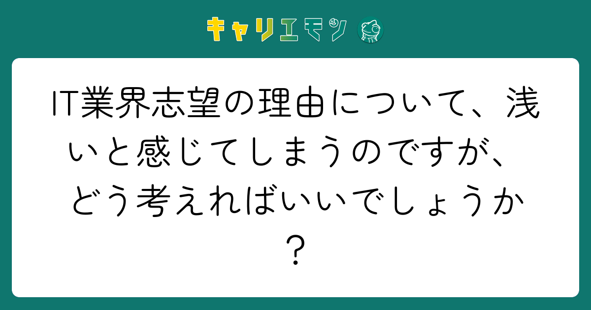 IT業界志望の理由について、浅いと感じてしまうのですが、どう考えればいいでしょうか？