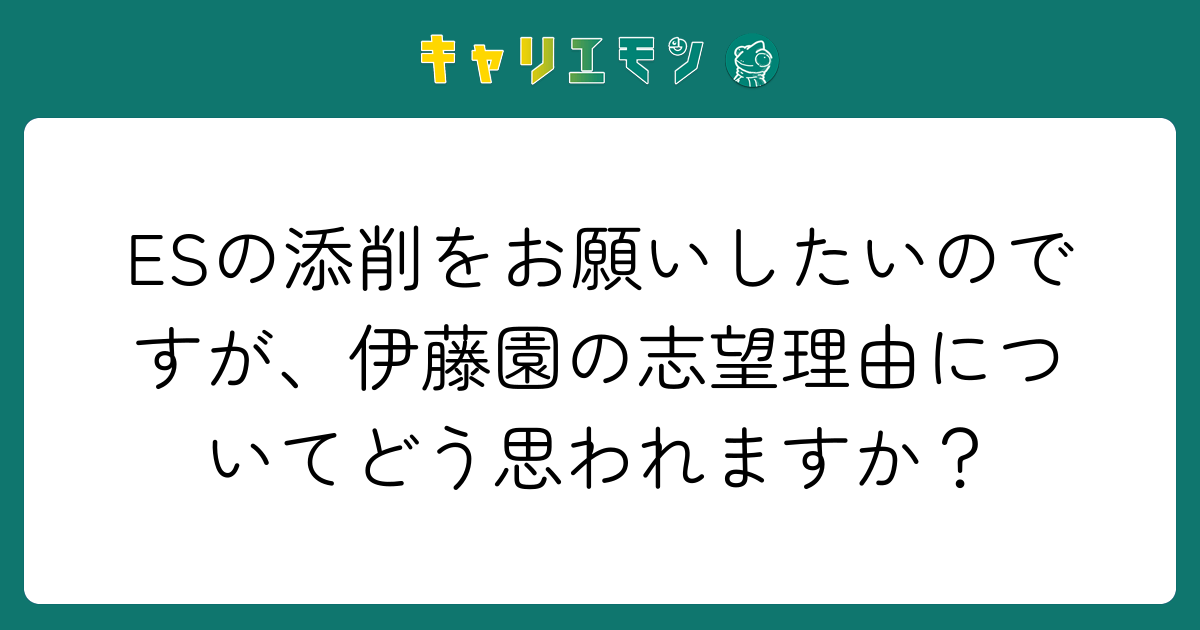 ESの添削をお願いしたいのですが、伊藤園の志望理由についてどう思われますか？