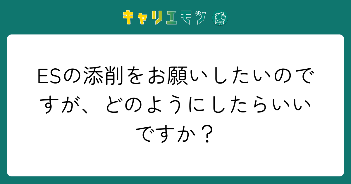 ESの添削をお願いしたいのですが、どのようにしたらいいですか？