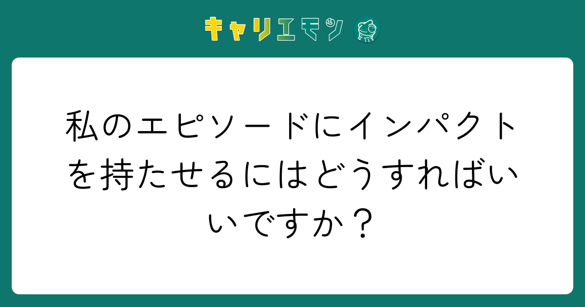 私のエピソードにインパクトを持たせるにはどうすればいいですか？