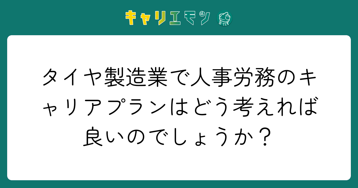 タイヤ製造業で人事労務のキャリアプランはどう考えれば良いのでしょうか？