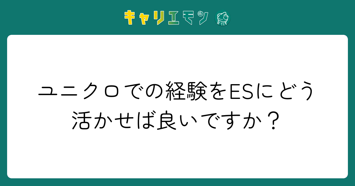 ユニクロでの経験をESにどう活かせば良いですか？